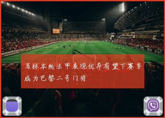 马林本轮法甲表现优异有望下赛季成为巴黎二号门将