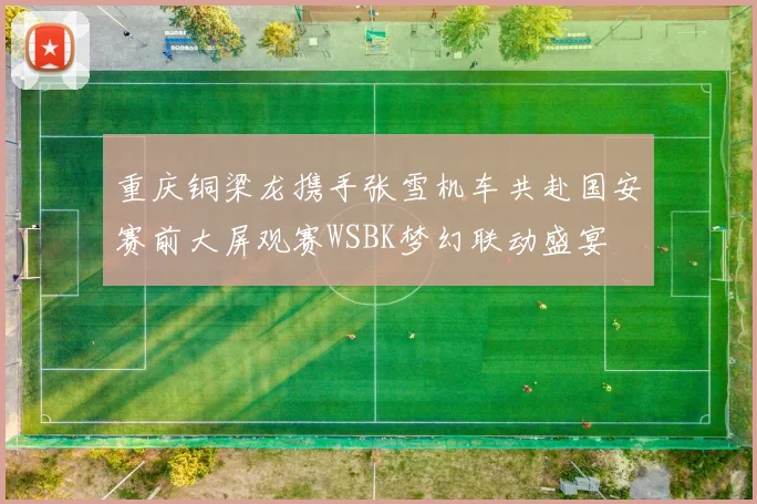 重庆铜梁龙携手张雪机车共赴国安赛前大屏观赛WSBK梦幻联动盛宴