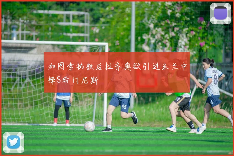 加图索执教后拉齐奥欲引进米兰中锋S希门尼斯