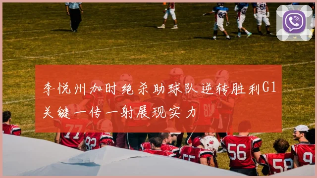 李悦州加时绝杀助球队逆转胜利G1关键一传一射展现实力
