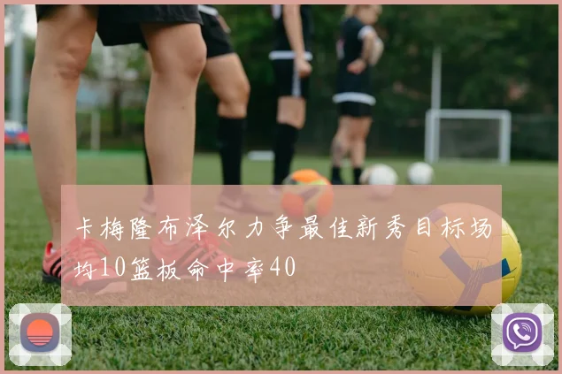 卡梅隆布泽尔力争最佳新秀目标场均10篮板命中率40