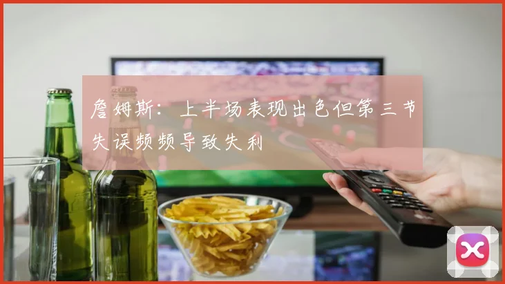 詹姆斯：上半场表现出色但第三节失误频频导致失利