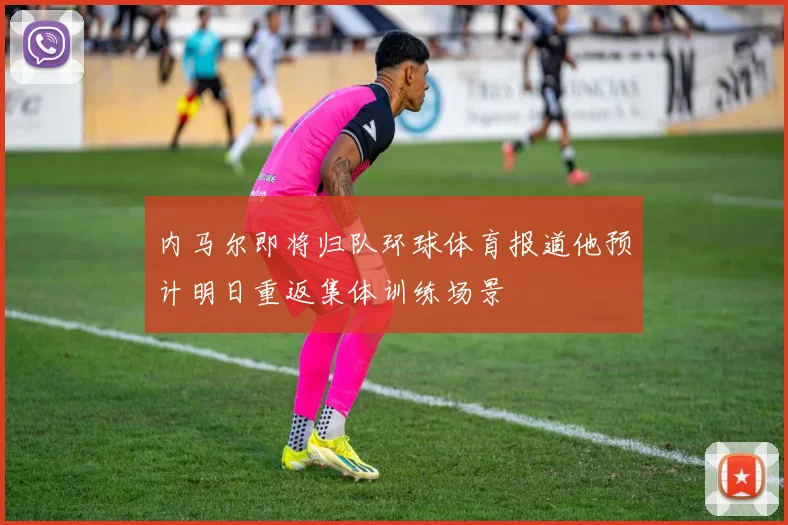 内马尔即将归队环球体育报道他预计明日重返集体训练场景