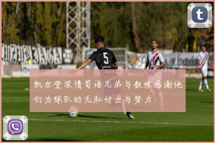 凯尔登深情寄语兄弟与教练感谢他们为球队的无私付出与努力