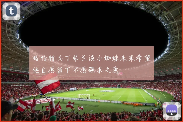 略伦特戈丁弗兰谈小蜘蛛未来希望他自愿留下不愿强求之意