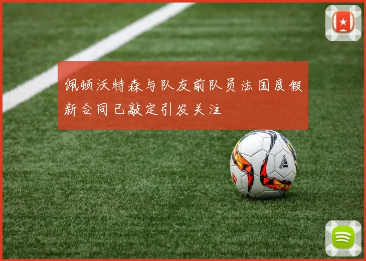 佩顿沃特森与队友前队员法国度假新合同已敲定引发关注
