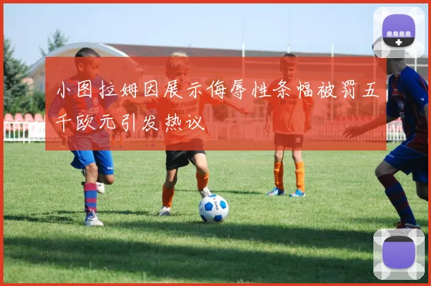 小图拉姆因展示侮辱性条幅被罚五千欧元引发热议