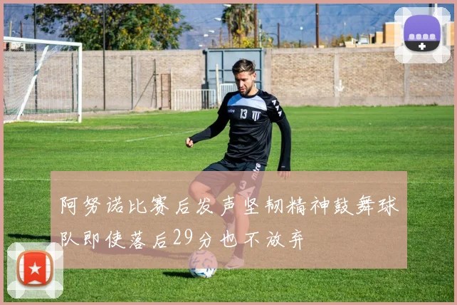 阿努诺比赛后发声坚韧精神鼓舞球队即使落后29分也不放弃