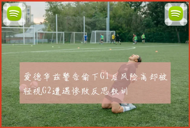 爱德华兹警告偷下G1后风险高却被轻视G2遭遇惨败反思教训